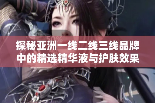 探秘亚洲一线二线三线品牌中的精选精华液与护肤效果