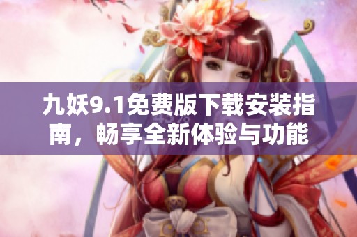 九妖9.1免费版下载安装指南，畅享全新体验与功能