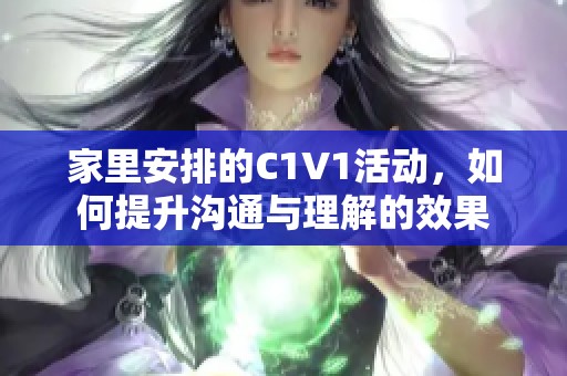 家里安排的C1V1活动，如何提升沟通与理解的效果