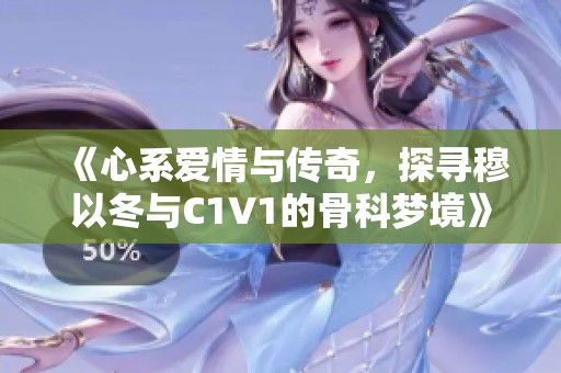 《心系爱情与传奇，探寻穆以冬与C1V1的骨科梦境》