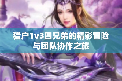 猎户1v3四兄弟的精彩冒险与团队协作之旅