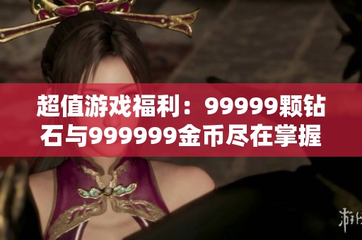 超值游戏福利：99999颗钻石与999999金币尽在掌握中