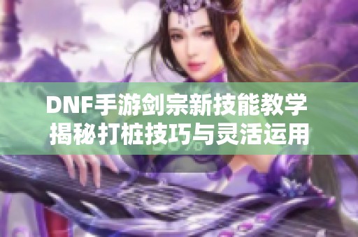 DNF手游剑宗新技能教学 揭秘打桩技巧与灵活运用