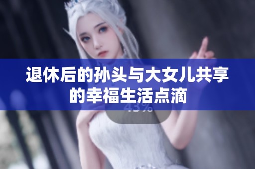 退休后的孙头与大女儿共享的幸福生活点滴