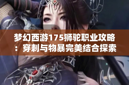 梦幻西游175狮驼职业攻略：穿刺与物暴完美结合探索极限潜力