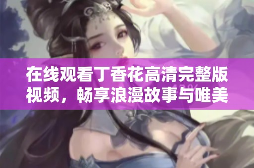 在线观看丁香花高清完整版视频，畅享浪漫故事与唯美画面