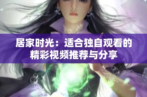 居家时光：适合独自观看的精彩视频推荐与分享