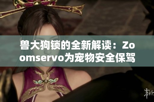 兽大狗锁的全新解读：Zoomservo为宠物安全保驾护航