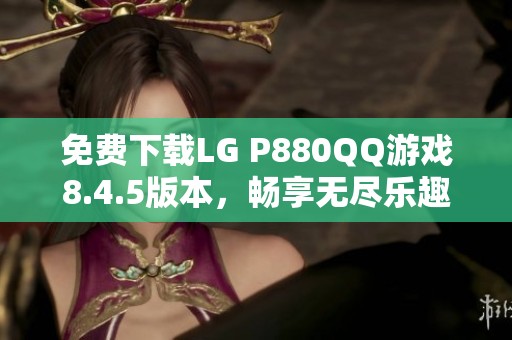 免费下载LG P880QQ游戏8.4.5版本，畅享无尽乐趣