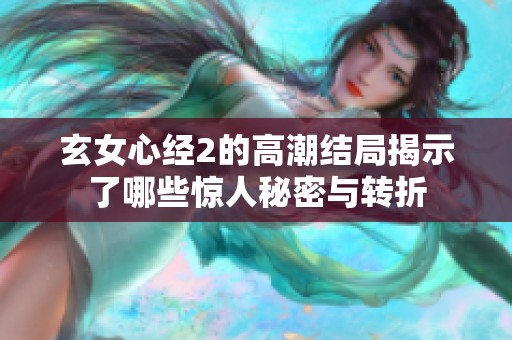 玄女心经2的高潮结局揭示了哪些惊人秘密与转折