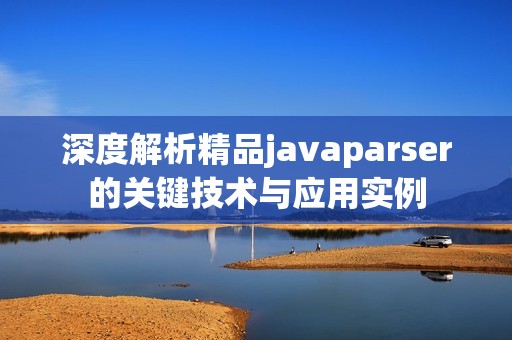 深度解析精品javaparser的关键技术与应用实例