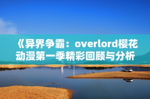 《异界争霸：overlord樱花动漫第一季精彩回顾与分析》