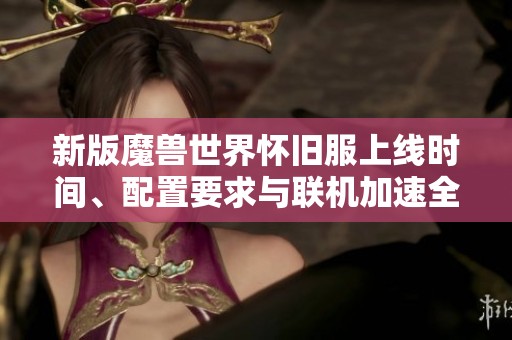 新版魔兽世界怀旧服上线时间、配置要求与联机加速全攻略