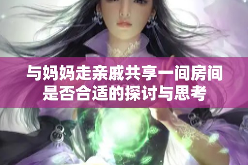 与妈妈走亲戚共享一间房间是否合适的探讨与思考