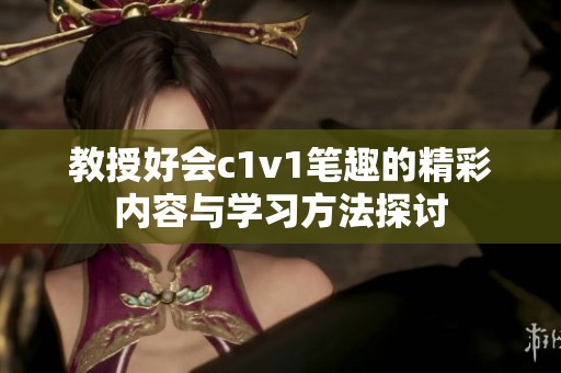 教授好会c1v1笔趣的精彩内容与学习方法探讨