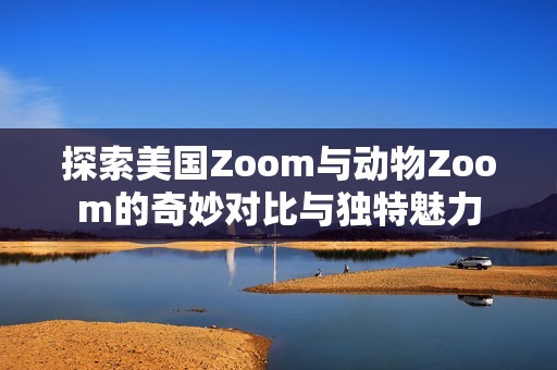 探索美国Zoom与动物Zoom的奇妙对比与独特魅力