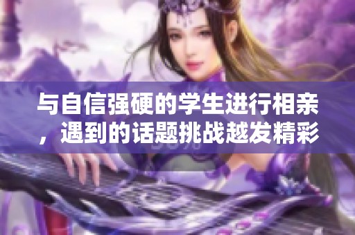 与自信强硬的学生进行相亲，遇到的话题挑战越发精彩