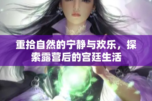 重拾自然的宁静与欢乐，探索露营后的宫廷生活