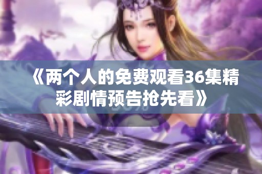 《两个人的免费观看36集精彩剧情预告抢先看》