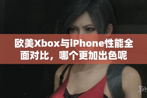 欧美Xbox与iPhone性能全面对比，哪个更加出色呢