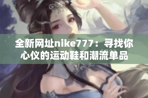 全新网址nike777：寻找你心仪的运动鞋和潮流单品