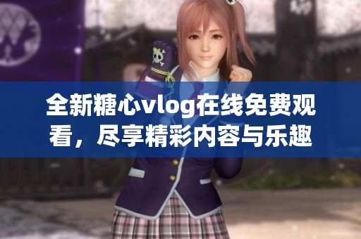 全新糖心vlog在线免费观看，尽享精彩内容与乐趣
