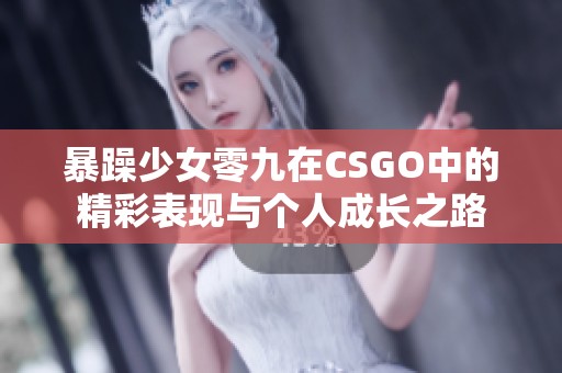 暴躁少女零九在CSGO中的精彩表现与个人成长之路