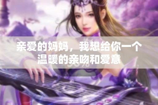 亲爱的妈妈，我想给你一个温暖的亲吻和爱意