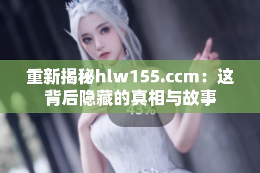 重新揭秘hlw155.ccm：这背后隐藏的真相与故事