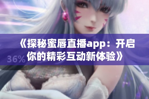 《探秘蜜唇直播app：开启你的精彩互动新体验》