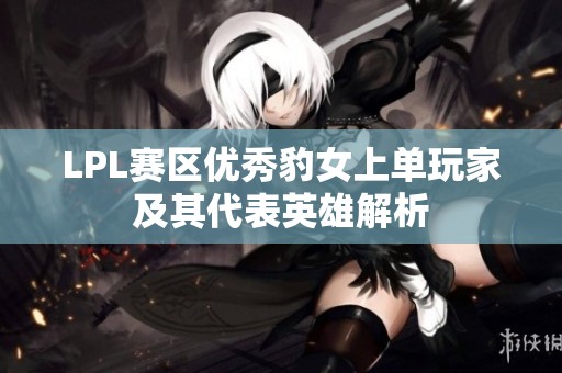 LPL赛区优秀豹女上单玩家及其代表英雄解析