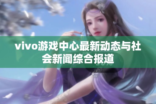 vivo游戏中心最新动态与社会新闻综合报道