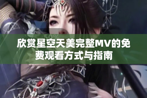 欣赏星空天美完整MV的免费观看方式与指南