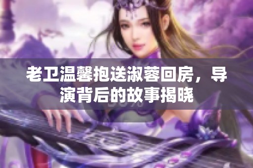 老卫温馨抱送淑蓉回房，导演背后的故事揭晓