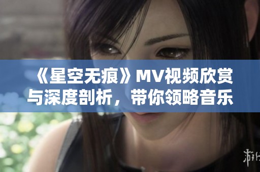 《星空无痕》MV视频欣赏与深度剖析，带你领略音乐之美