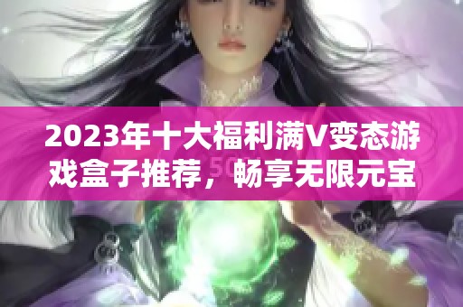 2023年十大福利满V变态游戏盒子推荐，畅享无限元宝乐趣