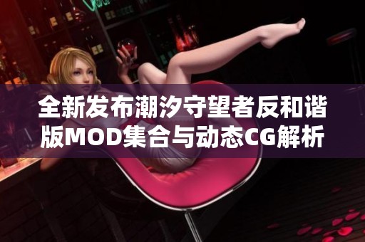 全新发布潮汐守望者反和谐版MOD集合与动态CG解析