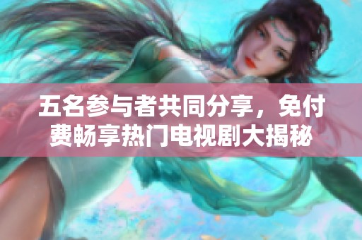 五名参与者共同分享，免付费畅享热门电视剧大揭秘