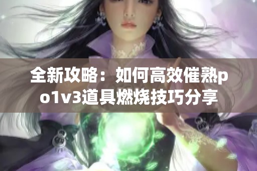 全新攻略：如何高效催熟po1v3道具燃烧技巧分享