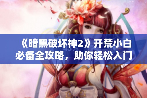 《暗黑破坏神2》开荒小白必备全攻略，助你轻松入门