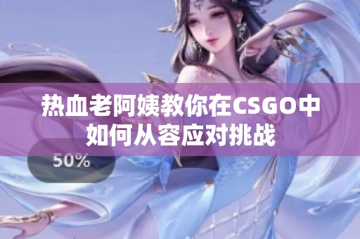 热血老阿姨教你在CSGO中如何从容应对挑战