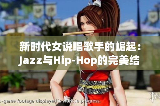 新时代女说唱歌手的崛起：Jazz与Hip-Hop的完美结合