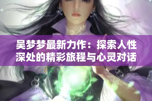 吴梦梦最新力作：探索人性深处的精彩旅程与心灵对话