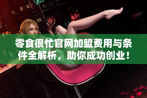 零食很忙官网加盟费用与条件全解析，助你成功创业！