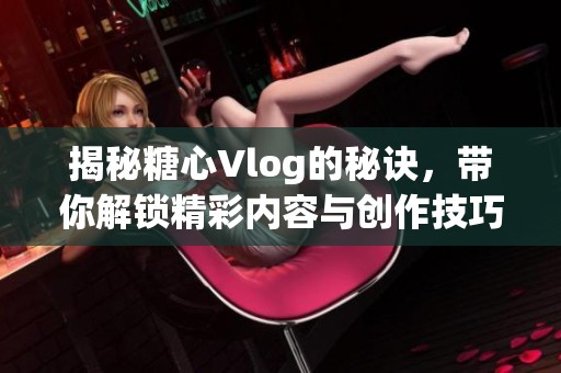 揭秘糖心Vlog的秘诀，带你解锁精彩内容与创作技巧