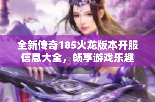 全新传奇185火龙版本开服信息大全，畅享游戏乐趣