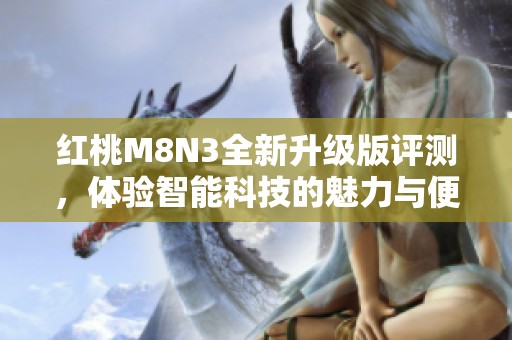 红桃M8N3全新升级版评测，体验智能科技的魅力与便利