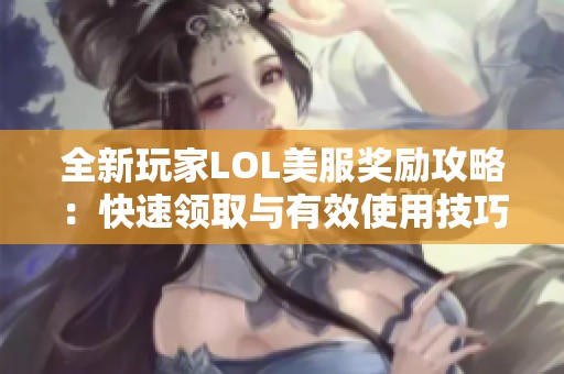 全新玩家LOL美服奖励攻略：快速领取与有效使用技巧解析