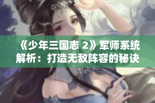 《少年三国志 2》军师系统解析：打造无敌阵容的秘诀