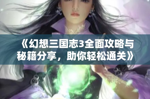 《幻想三国志3全面攻略与秘籍分享，助你轻松通关》